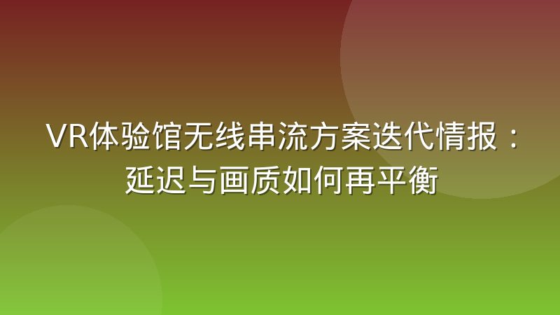VR体验馆无线串流方案迭代情报:延迟与画质如何再平衡